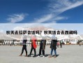 秋天去拉萨合适吗？秋天适合去西藏吗