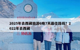 2025年去西藏旅游6晚7天最佳路线？2022年去西藏