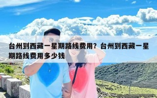 台州到西藏一星期路线费用？台州到西藏一星期路线费用多少钱