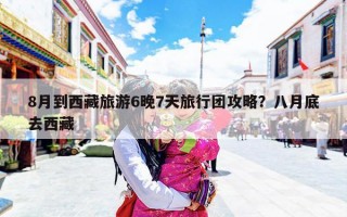 8月到西藏旅游6晚7天旅行团攻略？八月底去西藏