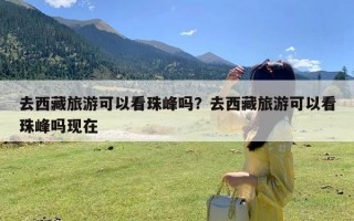 去西藏旅游可以看珠峰吗？去西藏旅游可以看珠峰吗现在