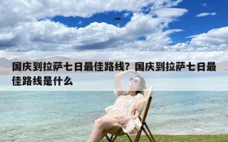 国庆到拉萨七日最佳路线？国庆到拉萨七日最佳路线是什么