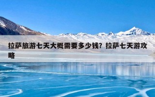 拉萨旅游七天大概需要多少钱？拉萨七天游攻略