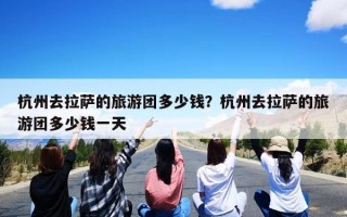 杭州去拉萨的旅游团多少钱？杭州去拉萨的旅游团多少钱一天