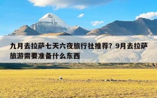 九月去拉萨七天六夜旅行社推荐？9月去拉萨旅游需要准备什么东西