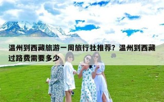 温州到西藏旅游一周旅行社推荐？温州到西藏过路费需要多少