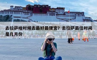 去拉萨啥时候去最好最便宜？去拉萨最佳时间是几月份