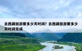 去西藏旅游要多少天时间？去西藏旅游要多少天时间完成