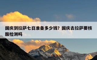 国庆到拉萨七日准备多少钱？国庆去拉萨要核酸检测吗