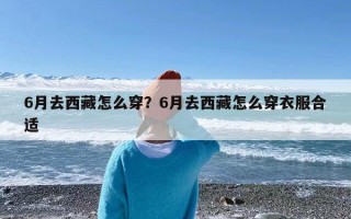 6月去西藏怎么穿？6月去西藏怎么穿衣服合适