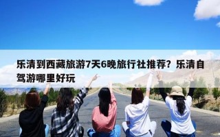 乐清到西藏旅游7天6晚旅行社推荐？乐清自驾游哪里好玩