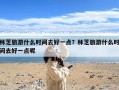 林芝旅游什么时间去好一点？林芝旅游什么时间去好一点呢