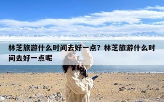 林芝旅游什么时间去好一点？林芝旅游什么时间去好一点呢
