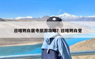 日喀则白居寺旅游攻略？日喀则白觉