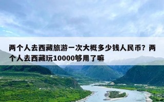 两个人去西藏旅游一次大概多少钱人民币？两个人去西藏玩10000够用了嘛