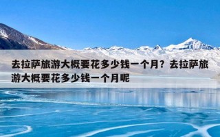 去拉萨旅游大概要花多少钱一个月？去拉萨旅游大概要花多少钱一个月呢