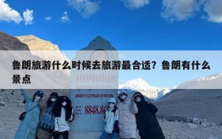 鲁朗旅游什么时候去旅游最合适？鲁朗有什么景点