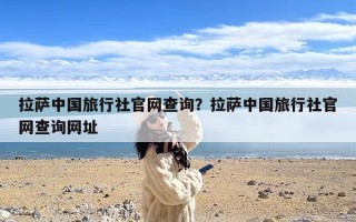 拉萨中国旅行社官网查询？拉萨中国旅行社官网查询网址