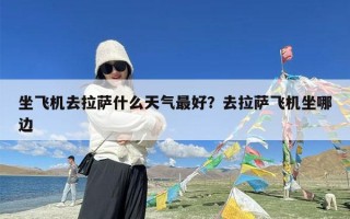 坐飞机去拉萨什么天气最好？去拉萨飞机坐哪边