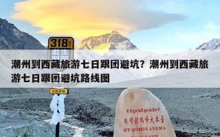 潮州到西藏旅游七日跟团避坑？潮州到西藏旅游七日跟团避坑路线图