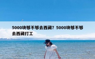 5000块够不够去西藏？5000块够不够去西藏打工