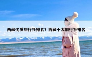 西藏优质旅行社排名？西藏十大旅行社排名