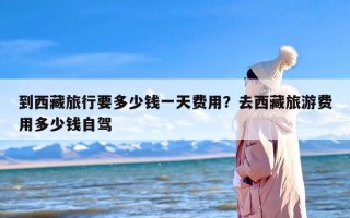 到西藏旅行要多少钱一天费用？去西藏旅游费用多少钱自驾