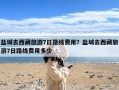 盐城去西藏旅游7日路线费用？盐城去西藏旅游7日路线费用多少