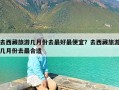 去西藏旅游几月份去最好最便宜？去西藏旅游几月份去最合适