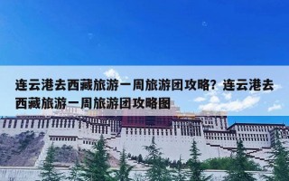 连云港去西藏旅游一周旅游团攻略？连云港去西藏旅游一周旅游团攻略图