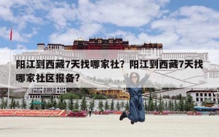 阳江到西藏7天找哪家社？阳江到西藏7天找哪家社区报备?