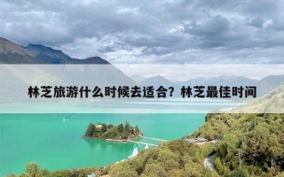 林芝旅游什么时候去适合？林芝最佳时间