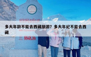 多大年龄不能去西藏旅游？多大年纪不能去西藏