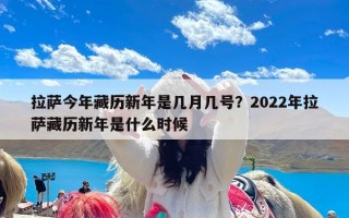 拉萨今年藏历新年是几月几号？2022年拉萨藏历新年是什么时候