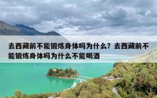 去西藏前不能锻炼身体吗为什么？去西藏前不能锻炼身体吗为什么不能喝酒