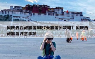 国庆去西藏旅游6晚7天旅游团攻略？国庆西藏旅游注意事项