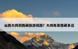 山西大同到西藏旅游线路？大同距离西藏多远