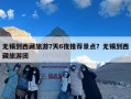 无锡到西藏旅游7天6夜推荐景点？无锡到西藏旅游团