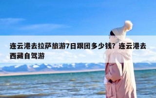连云港去拉萨旅游7日跟团多少钱？连云港去西藏自驾游