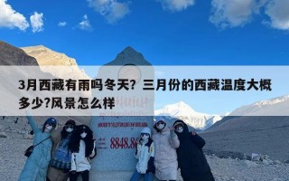 3月西藏有雨吗冬天？三月份的西藏温度大概多少?风景怎么样