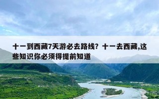 十一到西藏7天游必去路线？十一去西藏,这些知识你必须得提前知道