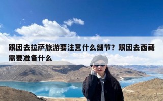 跟团去拉萨旅游要注意什么细节？跟团去西藏需要准备什么