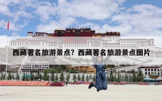 西藏著名旅游景点？西藏著名旅游景点图片