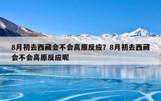 8月初去西藏会不会高原反应？8月初去西藏会不会高原反应呢