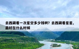 去西藏看一次星空多少钱啊？去西藏看星星,最好在什么时候