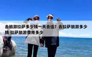 去旅游拉萨多少钱一天合适？去拉萨旅游多少钱 拉萨旅游费用多少