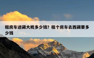 租房车进藏大概多少钱？租个房车去西藏要多少钱