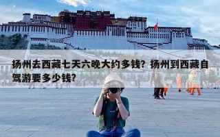 扬州去西藏七天六晚大约多钱？扬州到西藏自驾游要多少钱?