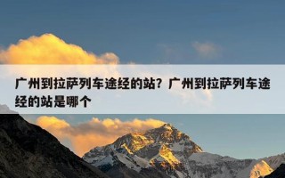 广州到拉萨列车途经的站？广州到拉萨列车途经的站是哪个