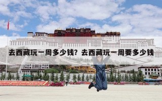 去西藏玩一周多少钱？去西藏玩一周要多少钱